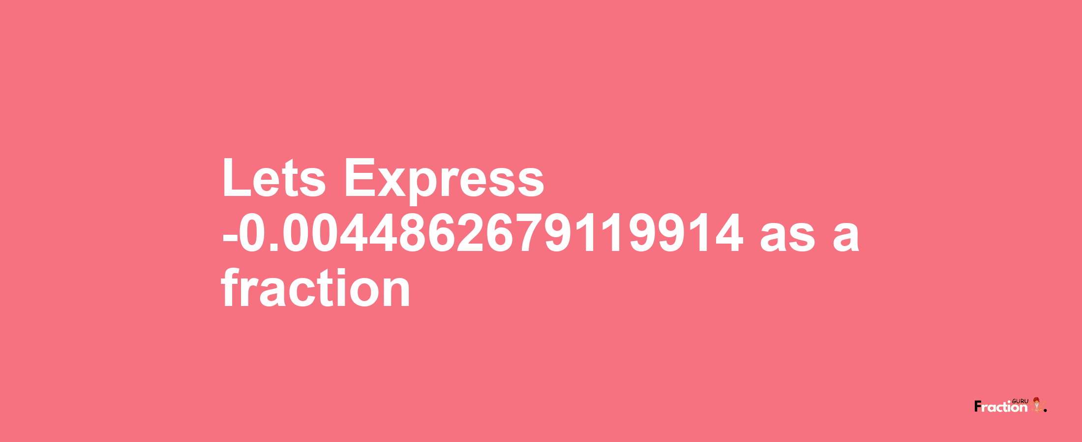 Lets Express -0.0044862679119914 as afraction